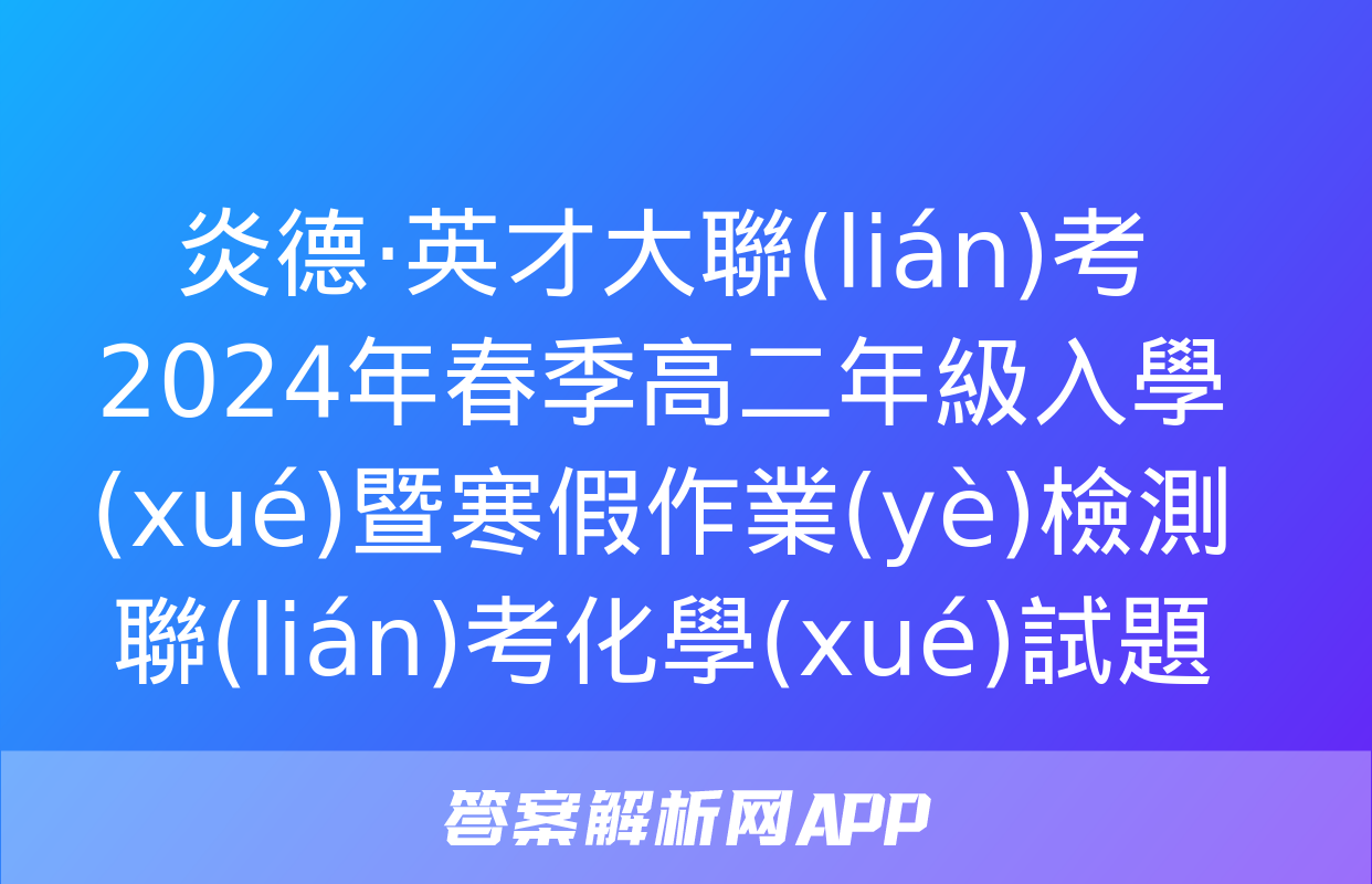 炎德·英才大聯(lián)考 2024年春季高二年級入學(xué)暨寒假作業(yè)檢測聯(lián)考化學(xué)試題