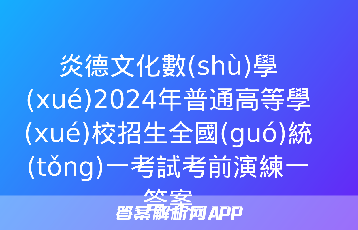 炎德文化數(shù)學(xué)2024年普通高等學(xué)校招生全國(guó)統(tǒng)一考試考前演練一答案