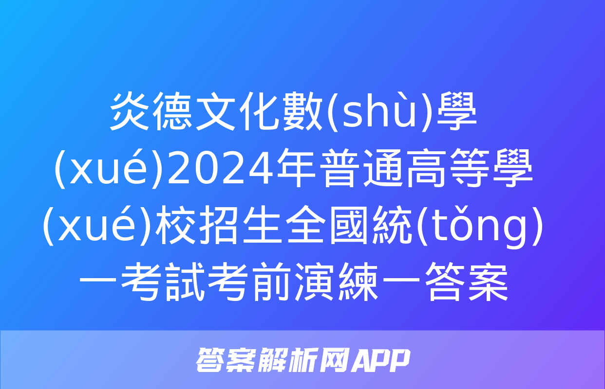 炎德文化數(shù)學(xué)2024年普通高等學(xué)校招生全國統(tǒng)一考試考前演練一答案