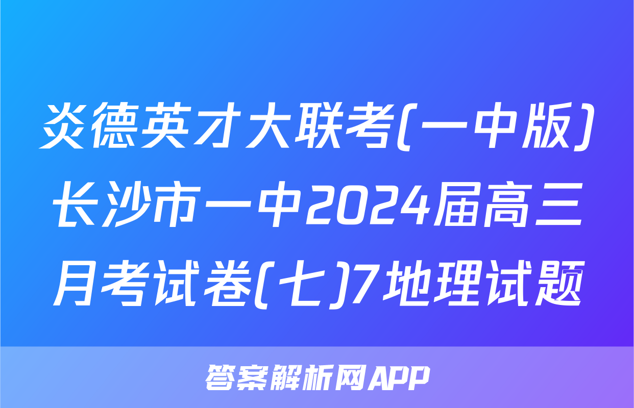 炎德英才大联考(一中版)长沙市一中2024届高三月考试卷(七)7地理试题