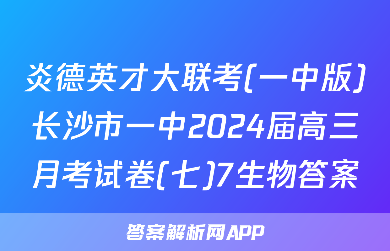 炎德英才大联考(一中版)长沙市一中2024届高三月考试卷(七)7生物答案
