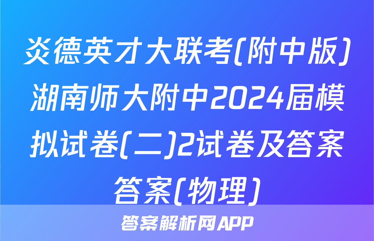 炎德英才大联考(附中版)湖南师大附中2024届模拟试卷(二)2试卷及答案答案(物理)