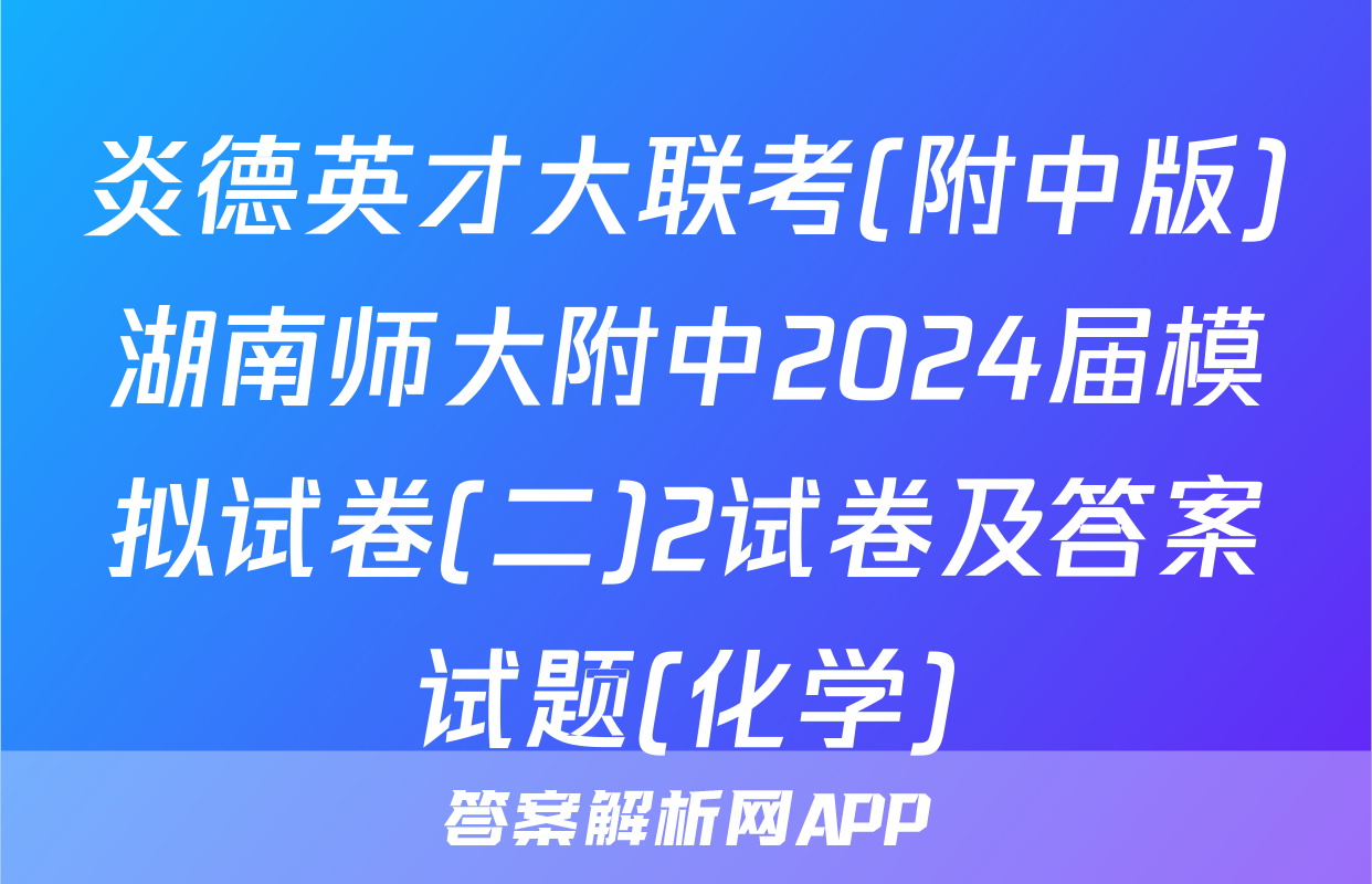 炎德英才大联考(附中版)湖南师大附中2024届模拟试卷(二)2试卷及答案试题(化学)