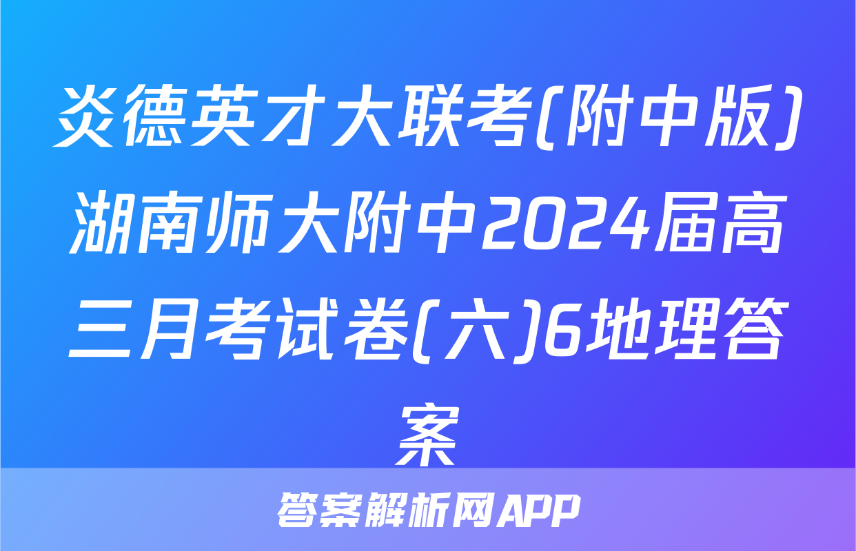 炎德英才大联考(附中版)湖南师大附中2024届高三月考试卷(六)6地理答案