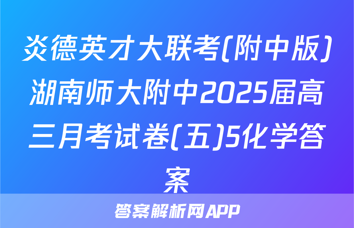 炎德英才大联考(附中版)湖南师大附中2025届高三月考试卷(五)5化学答案