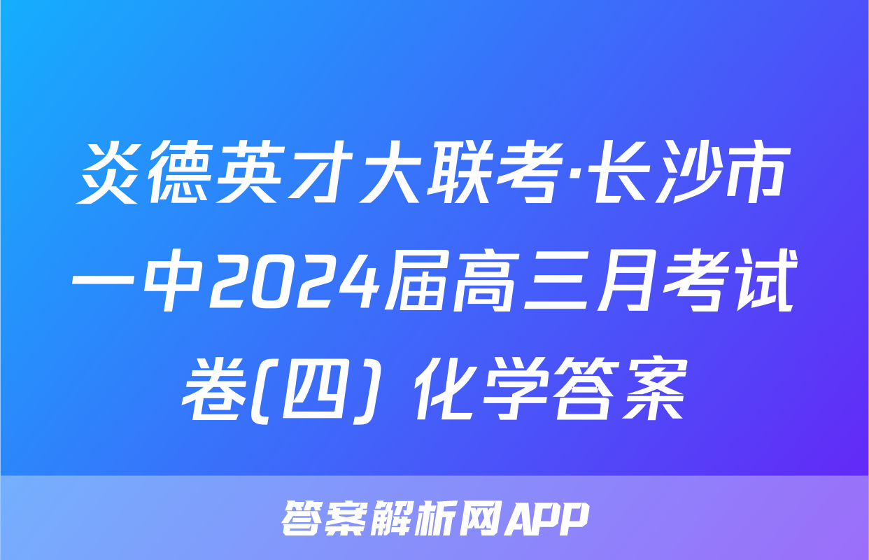 炎德英才大联考·长沙市一中2024届高三月考试卷(四) 化学答案
