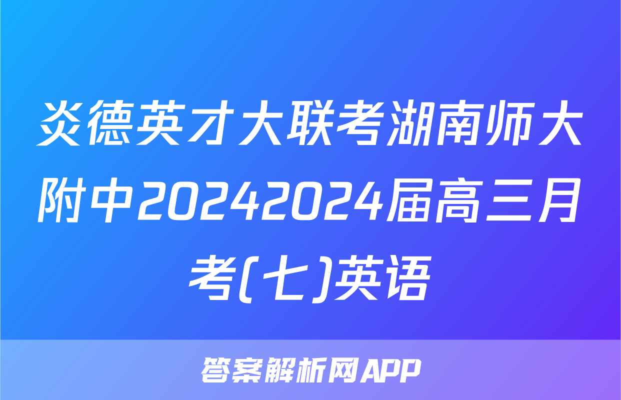 炎德英才大联考湖南师大附中20242024届高三月考(七)英语