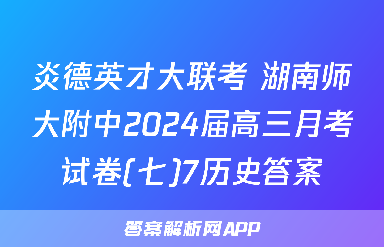 炎德英才大联考 湖南师大附中2024届高三月考试卷(七)7历史答案