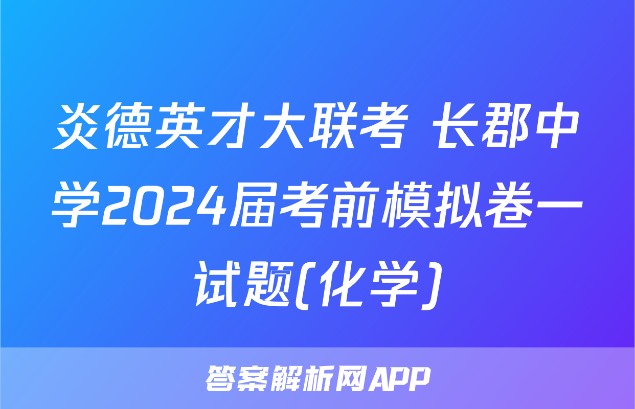 炎德英才大联考 长郡中学2024届考前模拟卷一试题(化学)