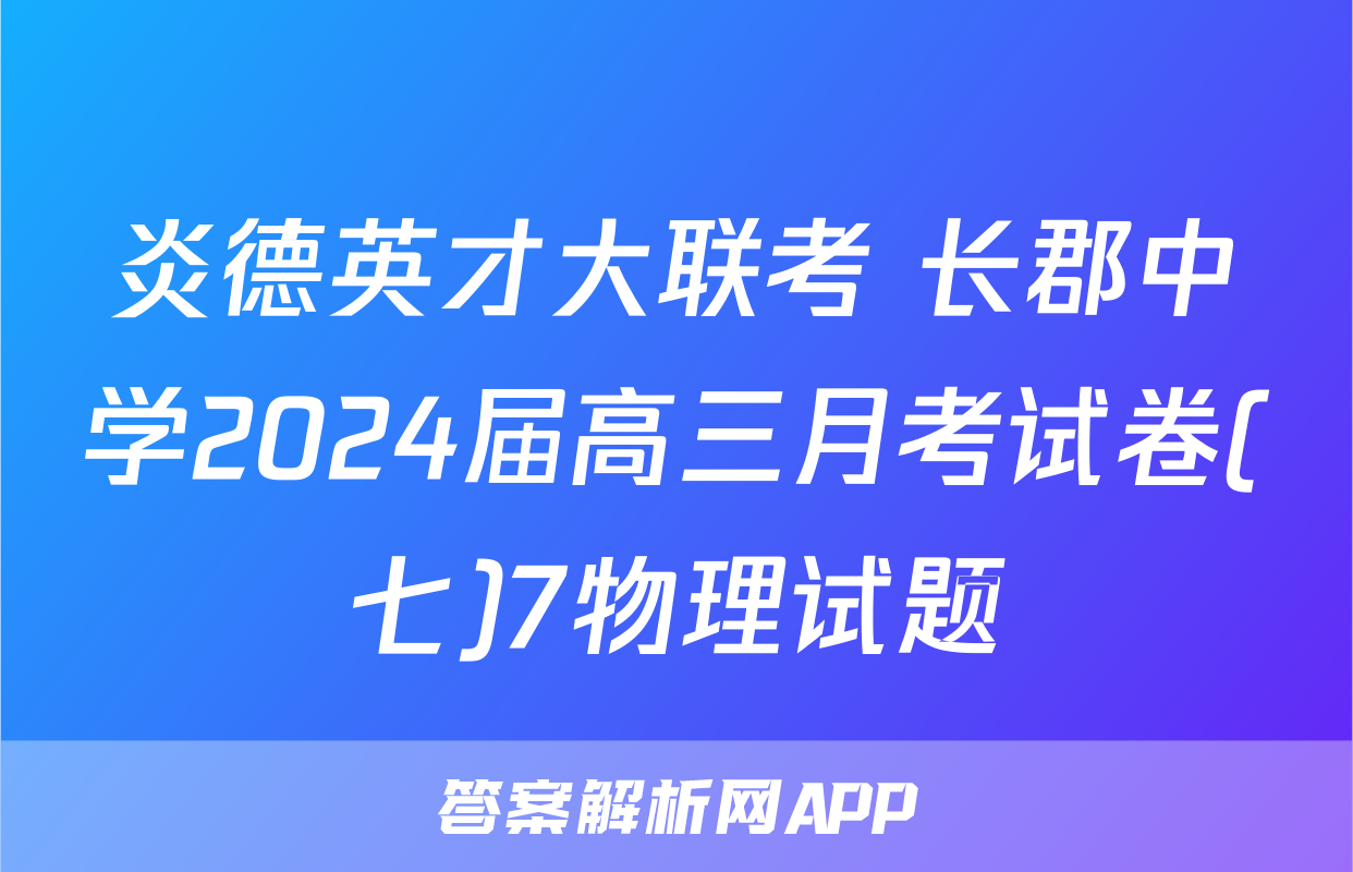 炎德英才大联考 长郡中学2024届高三月考试卷(七)7物理试题