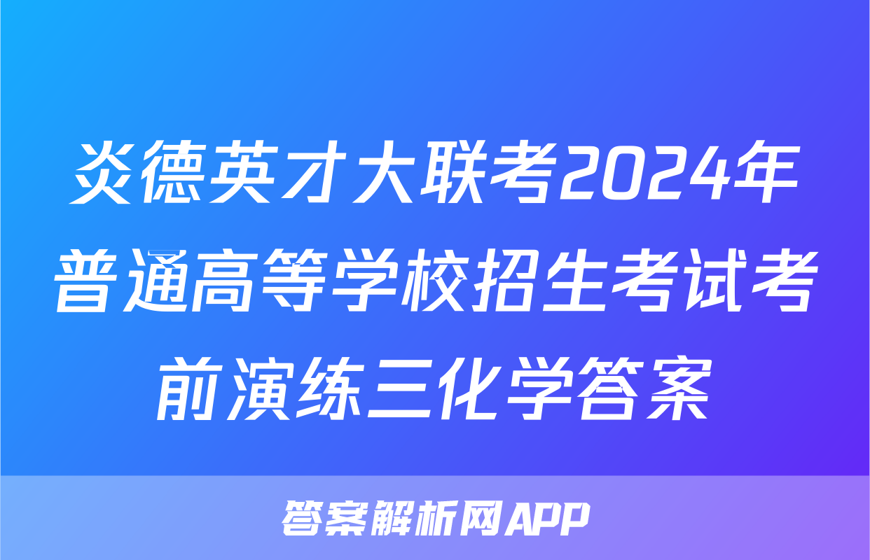 炎德英才大联考2024年普通高等学校招生考试考前演练三化学答案