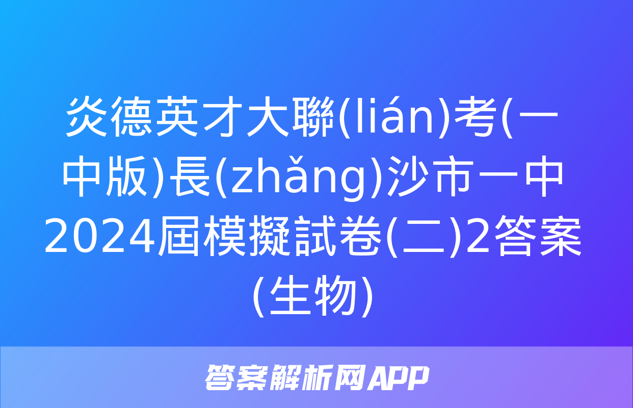 炎德英才大聯(lián)考(一中版)長(zhǎng)沙市一中2024屆模擬試卷(二)2答案(生物)