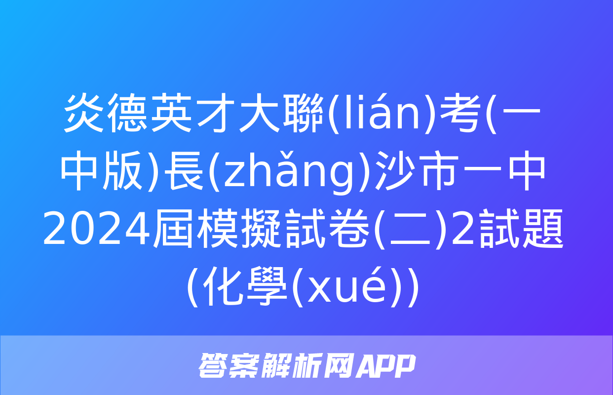 炎德英才大聯(lián)考(一中版)長(zhǎng)沙市一中2024屆模擬試卷(二)2試題(化學(xué))