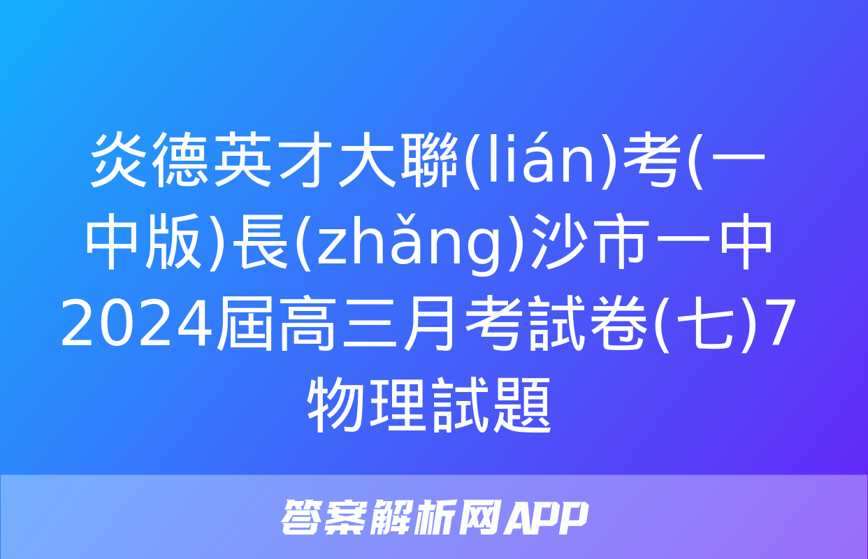 炎德英才大聯(lián)考(一中版)長(zhǎng)沙市一中2024屆高三月考試卷(七)7物理試題