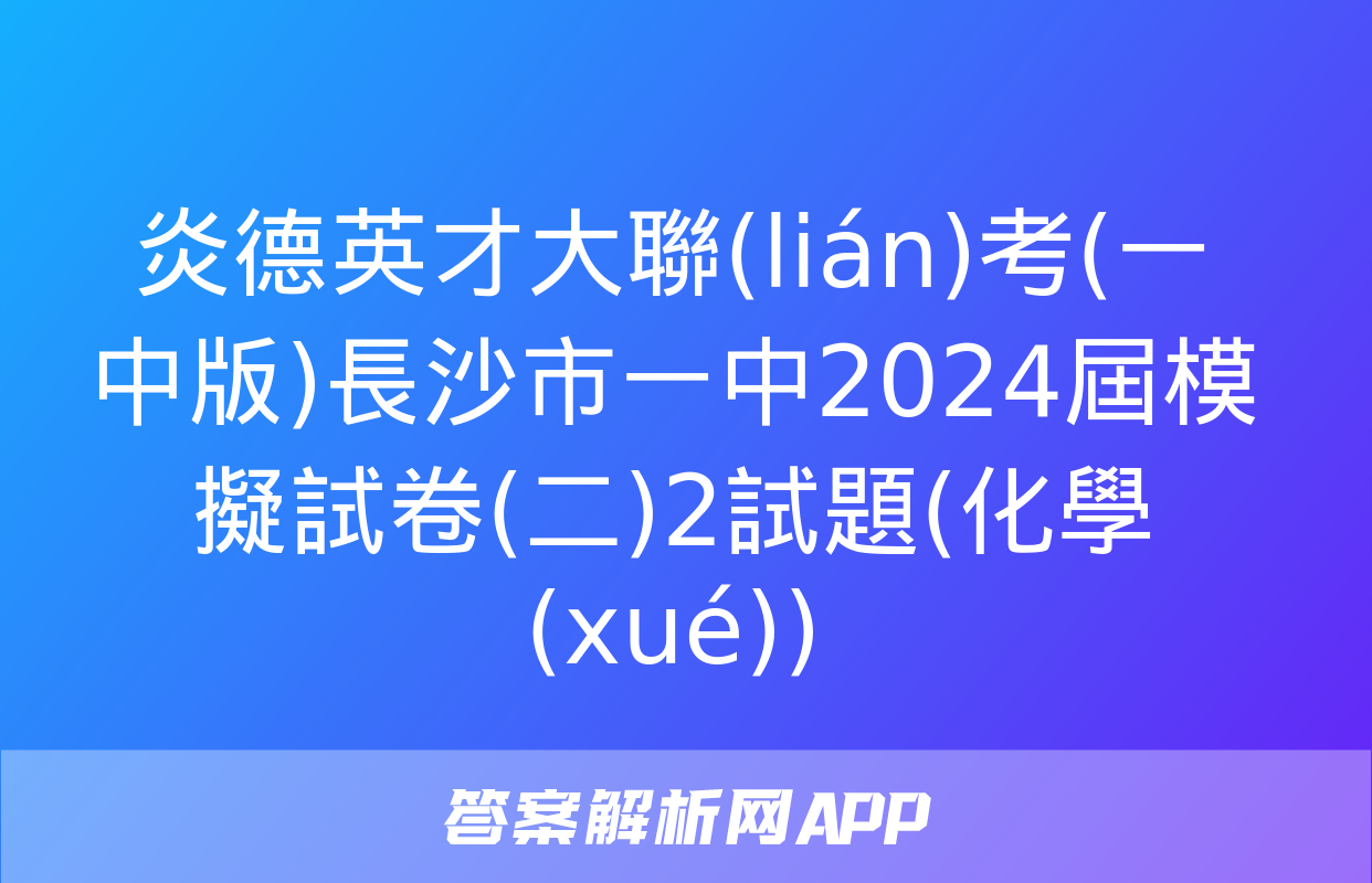 炎德英才大聯(lián)考(一中版)長沙市一中2024屆模擬試卷(二)2試題(化學(xué))