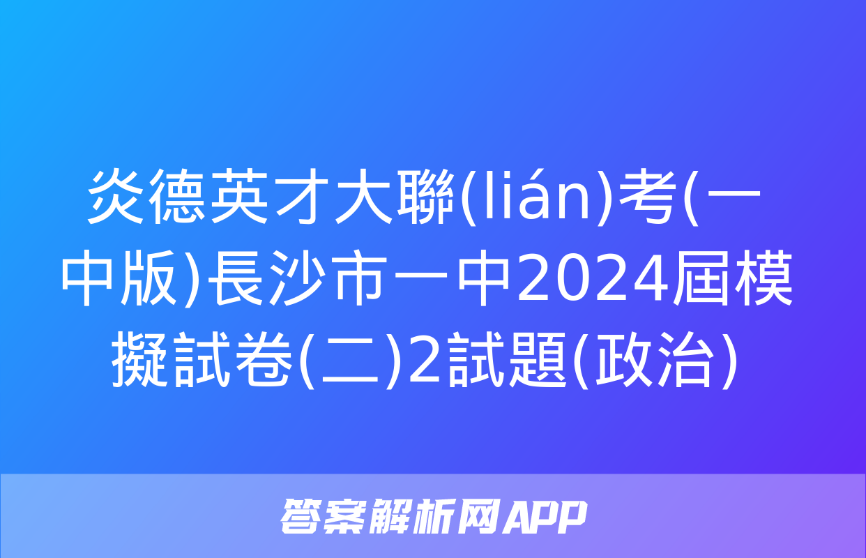 炎德英才大聯(lián)考(一中版)長沙市一中2024屆模擬試卷(二)2試題(政治)