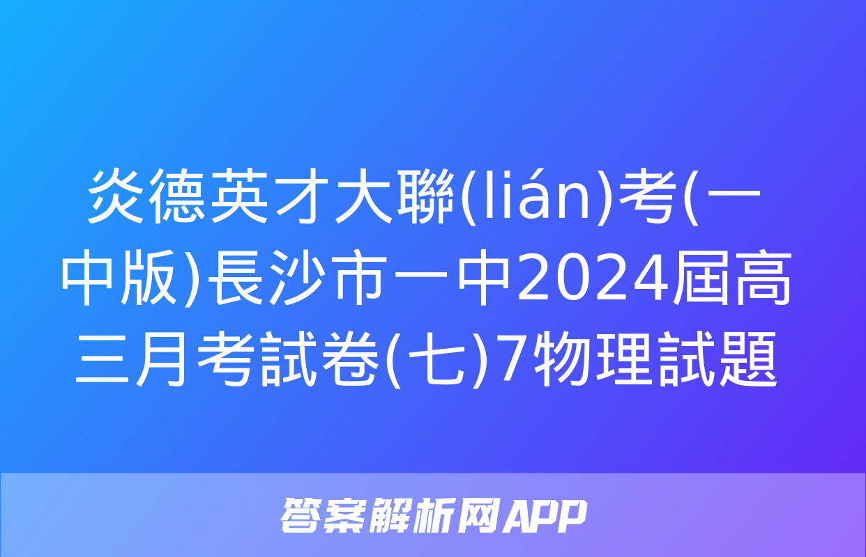 炎德英才大聯(lián)考(一中版)長沙市一中2024屆高三月考試卷(七)7物理試題