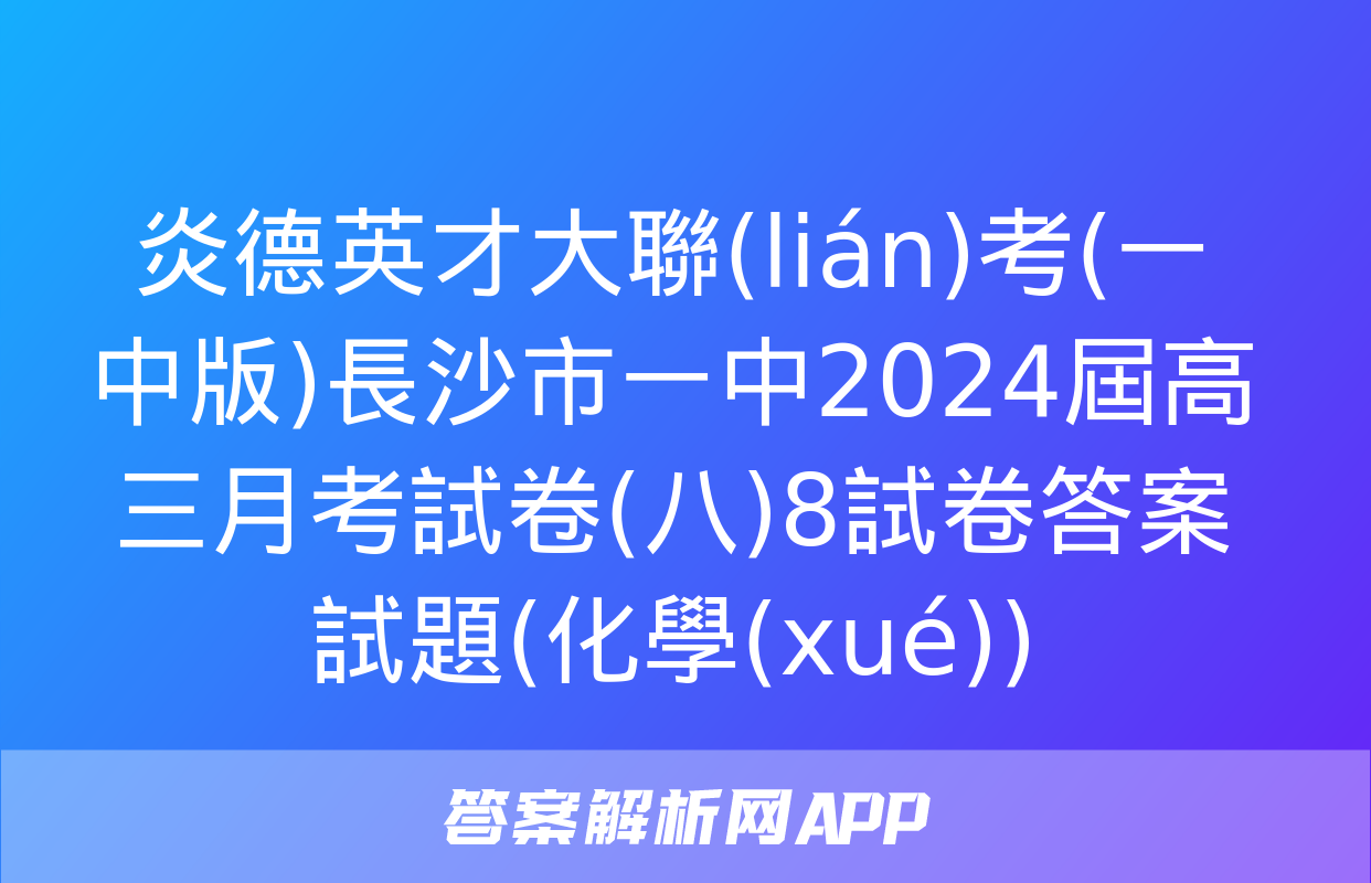 炎德英才大聯(lián)考(一中版)長沙市一中2024屆高三月考試卷(八)8試卷答案試題(化學(xué))