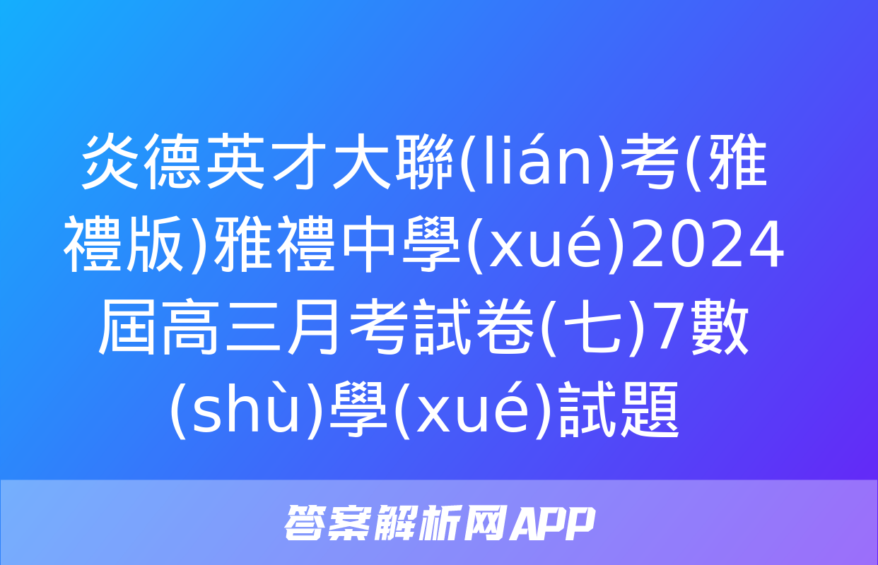 炎德英才大聯(lián)考(雅禮版)雅禮中學(xué)2024屆高三月考試卷(七)7數(shù)學(xué)試題