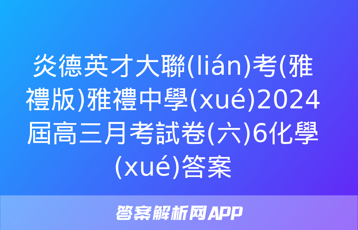 炎德英才大聯(lián)考(雅禮版)雅禮中學(xué)2024屆高三月考試卷(六)6化學(xué)答案