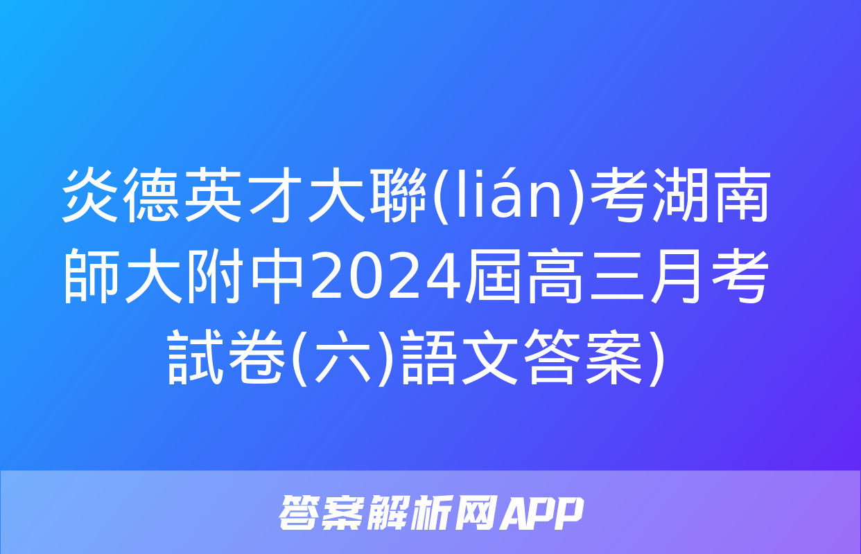 炎德英才大聯(lián)考湖南師大附中2024屆高三月考試卷(六)語文答案)