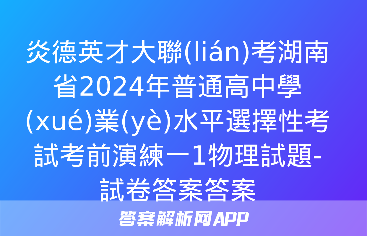 炎德英才大聯(lián)考湖南省2024年普通高中學(xué)業(yè)水平選擇性考試考前演練一1物理試題-試卷答案答案