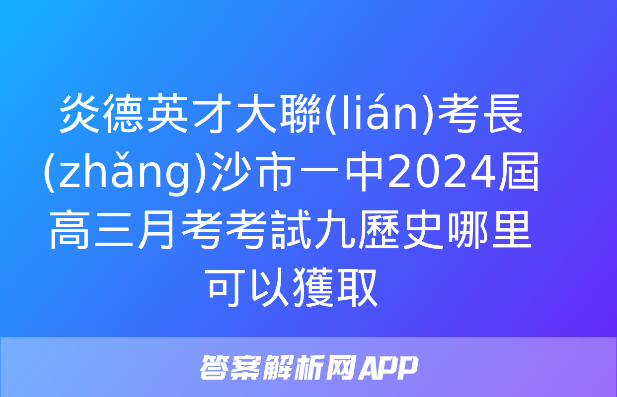 炎德英才大聯(lián)考長(zhǎng)沙市一中2024屆高三月考考試九歷史哪里可以獲取