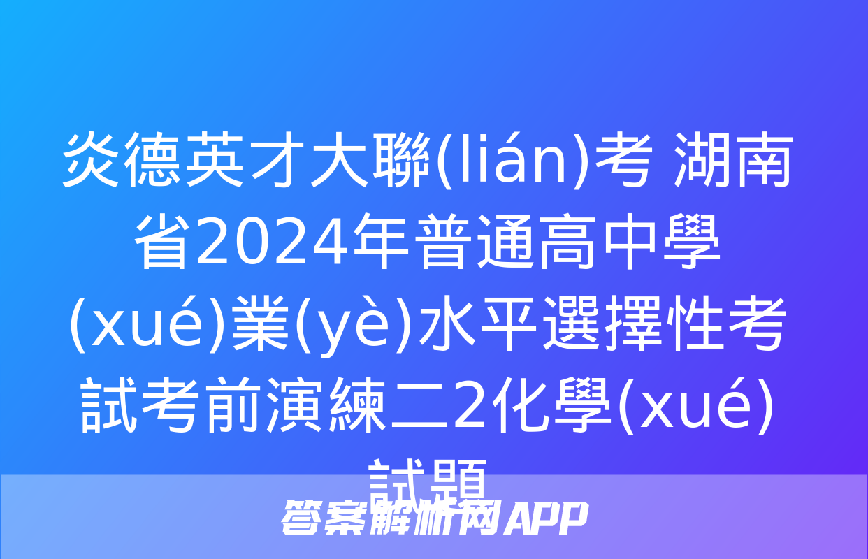 炎德英才大聯(lián)考 湖南省2024年普通高中學(xué)業(yè)水平選擇性考試考前演練二2化學(xué)試題