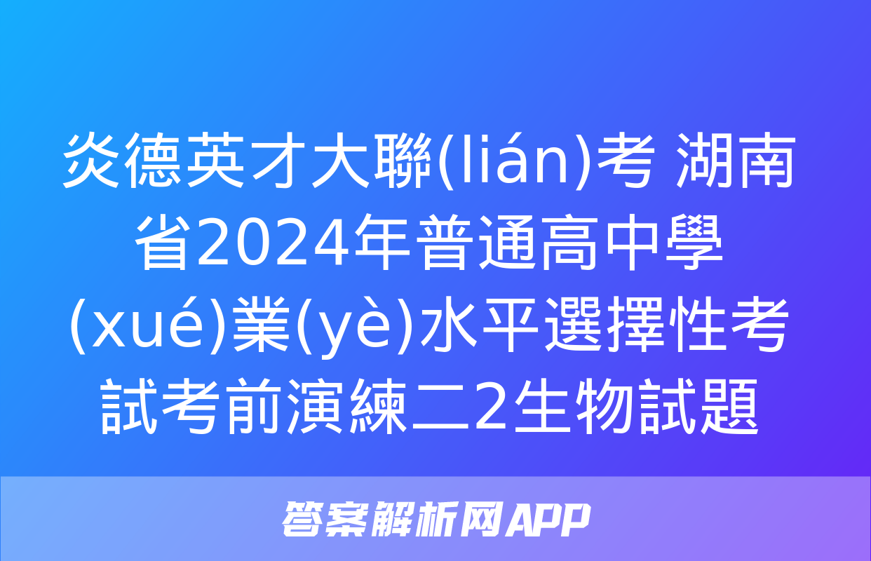 炎德英才大聯(lián)考 湖南省2024年普通高中學(xué)業(yè)水平選擇性考試考前演練二2生物試題