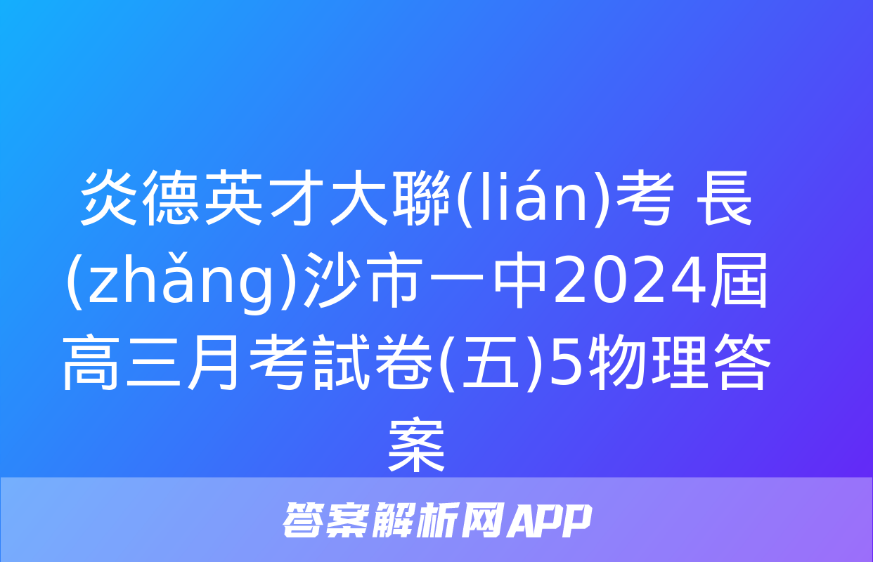 炎德英才大聯(lián)考 長(zhǎng)沙市一中2024屆高三月考試卷(五)5物理答案