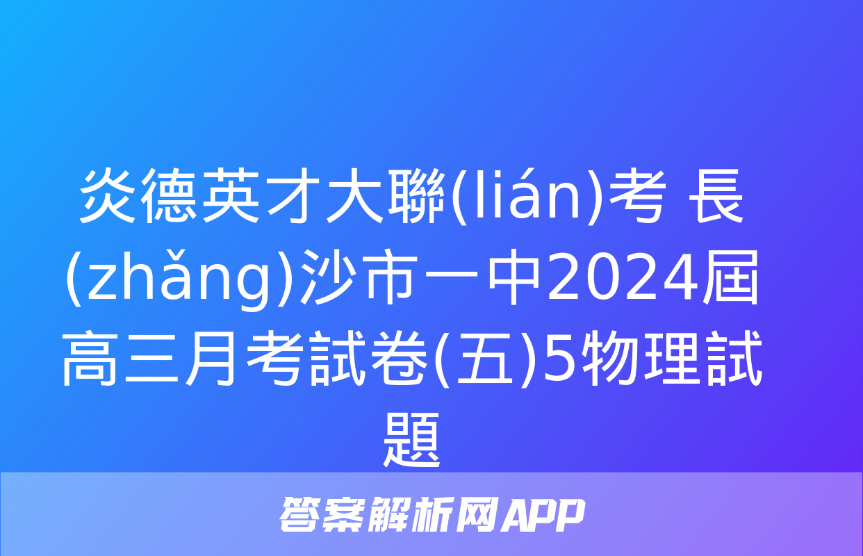 炎德英才大聯(lián)考 長(zhǎng)沙市一中2024屆高三月考試卷(五)5物理試題