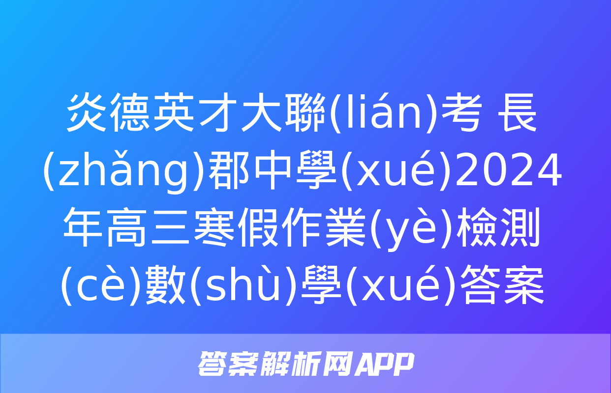 炎德英才大聯(lián)考 長(zhǎng)郡中學(xué)2024年高三寒假作業(yè)檢測(cè)數(shù)學(xué)答案