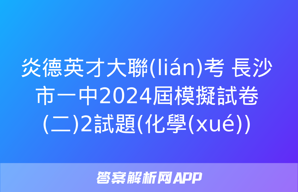 炎德英才大聯(lián)考 長沙市一中2024屆模擬試卷(二)2試題(化學(xué))