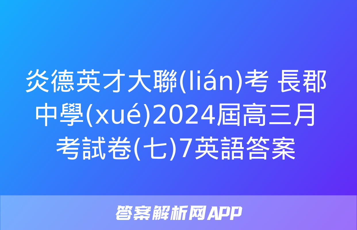 炎德英才大聯(lián)考 長郡中學(xué)2024屆高三月考試卷(七)7英語答案