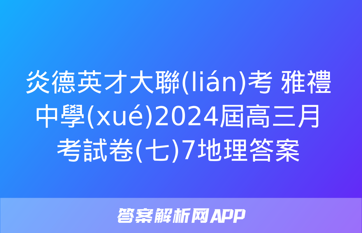 炎德英才大聯(lián)考 雅禮中學(xué)2024屆高三月考試卷(七)7地理答案