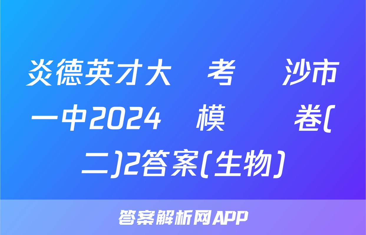 炎德英才大聯考 長沙市一中2024屆模擬試卷(二)2答案(生物)