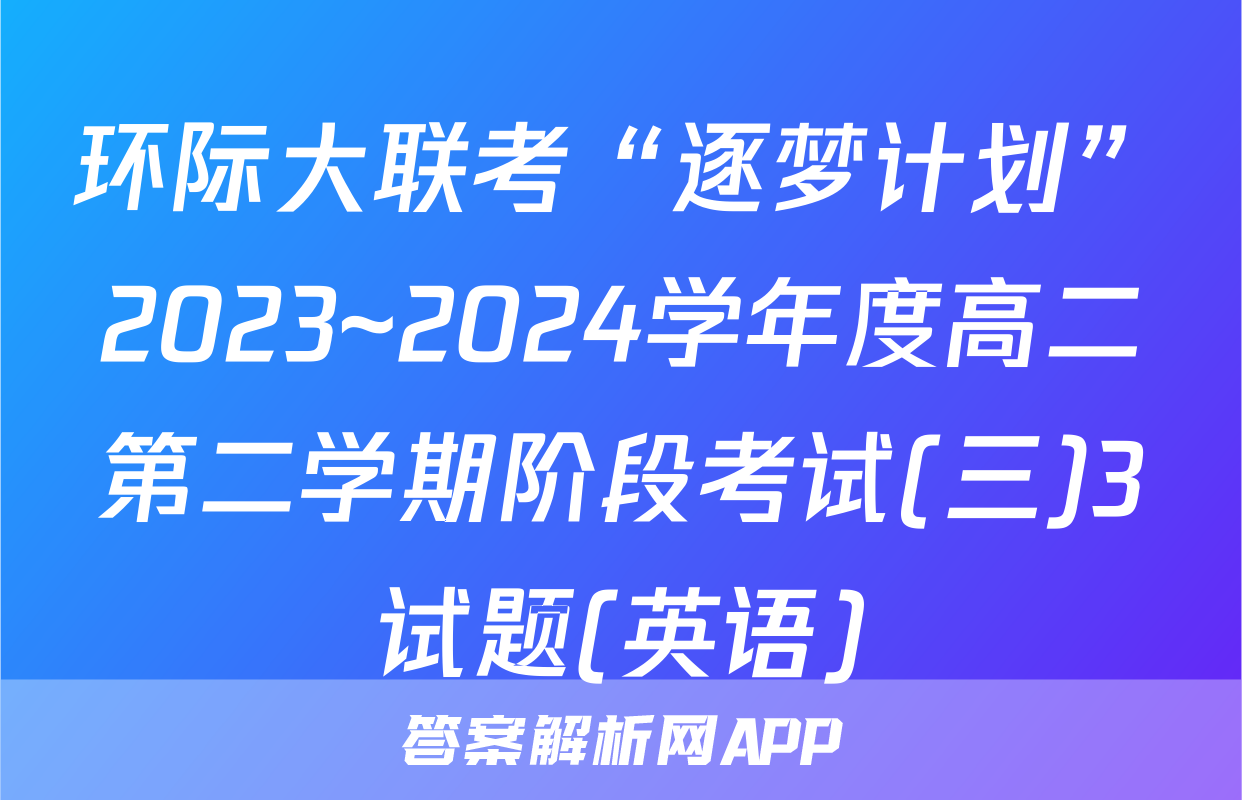 环际大联考“逐梦计划”2023~2024学年度高二第二学期阶段考试(三)3试题(英语)