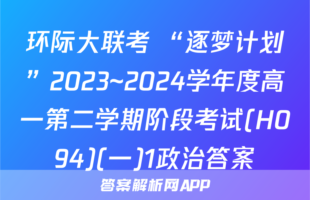 环际大联考 “逐梦计划”2023~2024学年度高一第二学期阶段考试(H094)(一)1政治答案