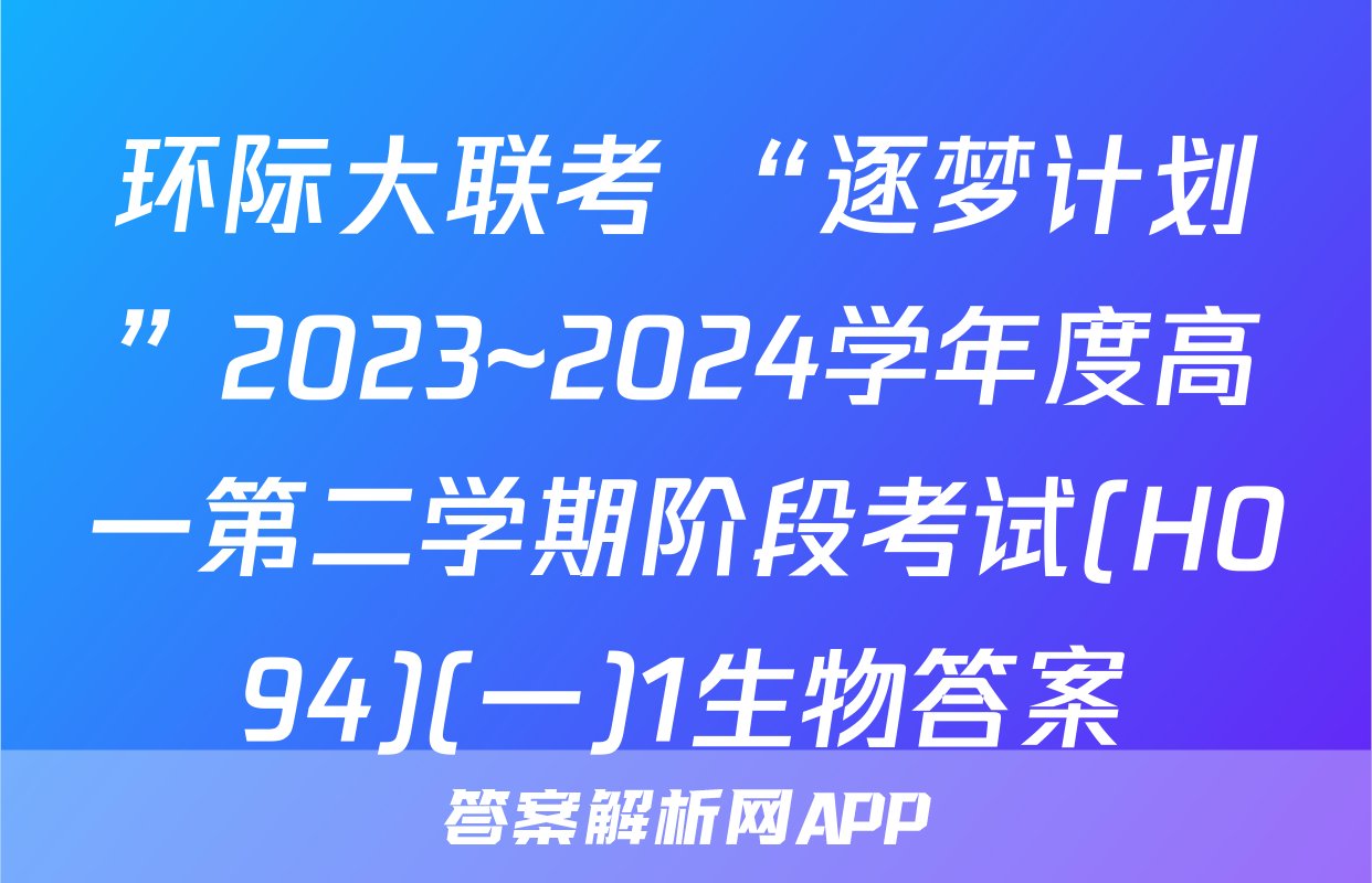 环际大联考 “逐梦计划”2023~2024学年度高一第二学期阶段考试(H094)(一)1生物答案