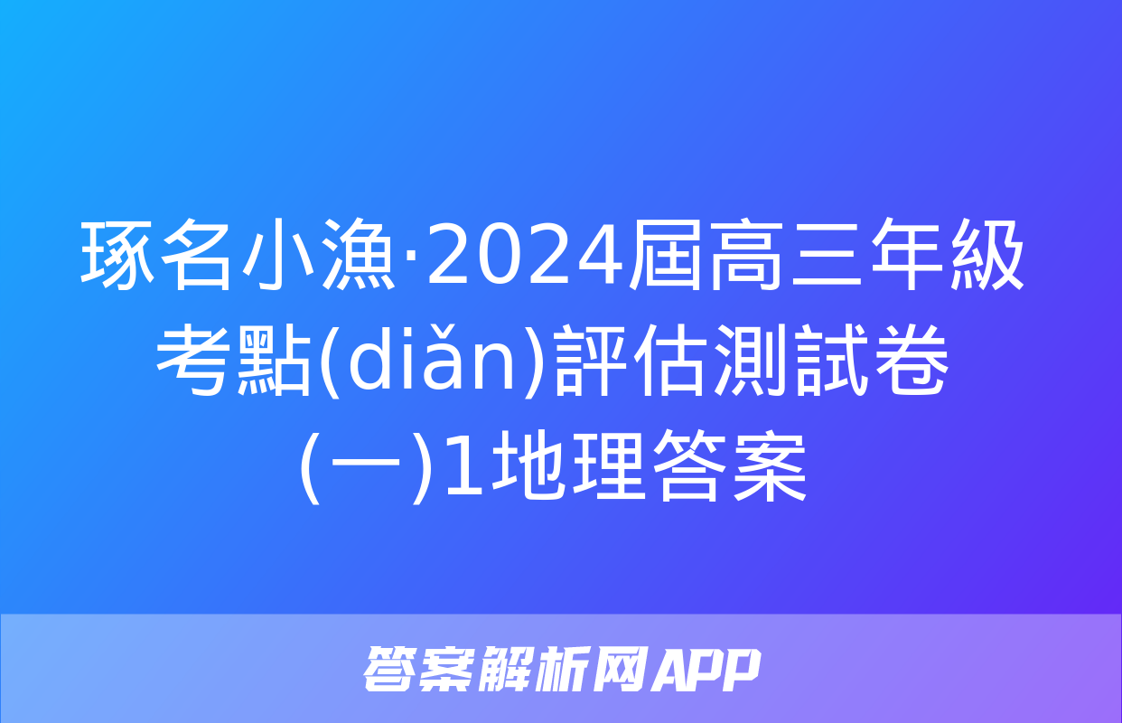 琢名小漁·2024屆高三年級考點(diǎn)評估測試卷(一)1地理答案