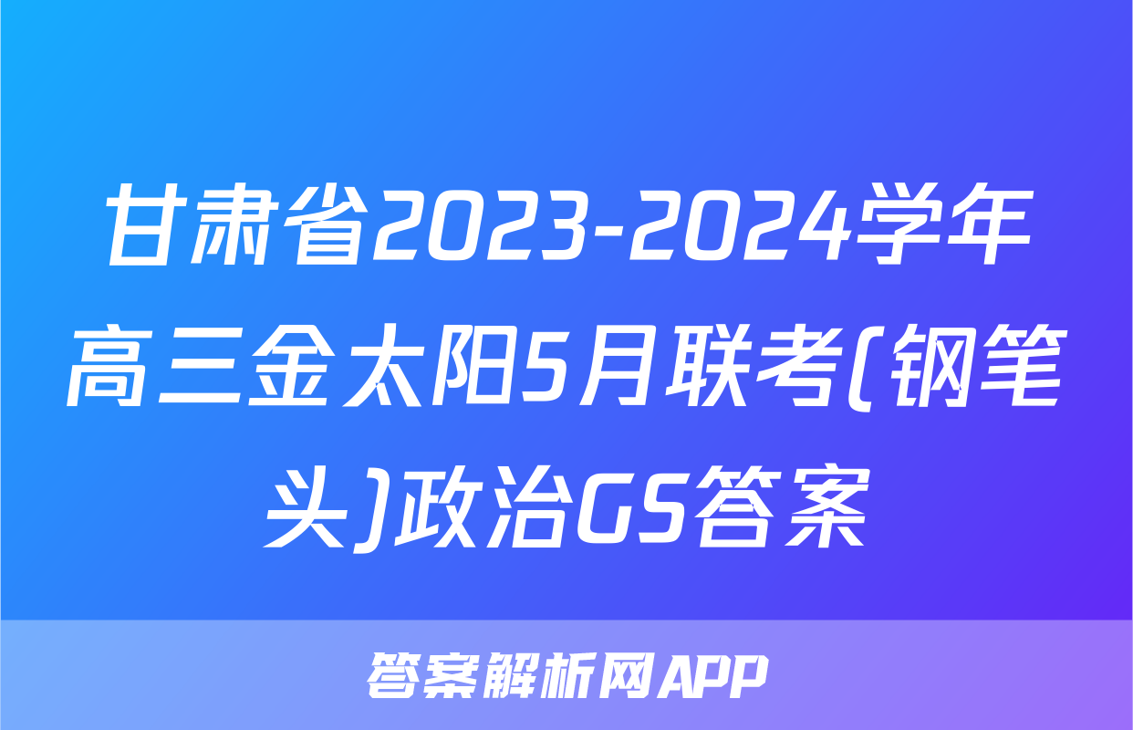 甘肃省2023-2024学年高三金太阳5月联考(钢笔头)政治GS答案