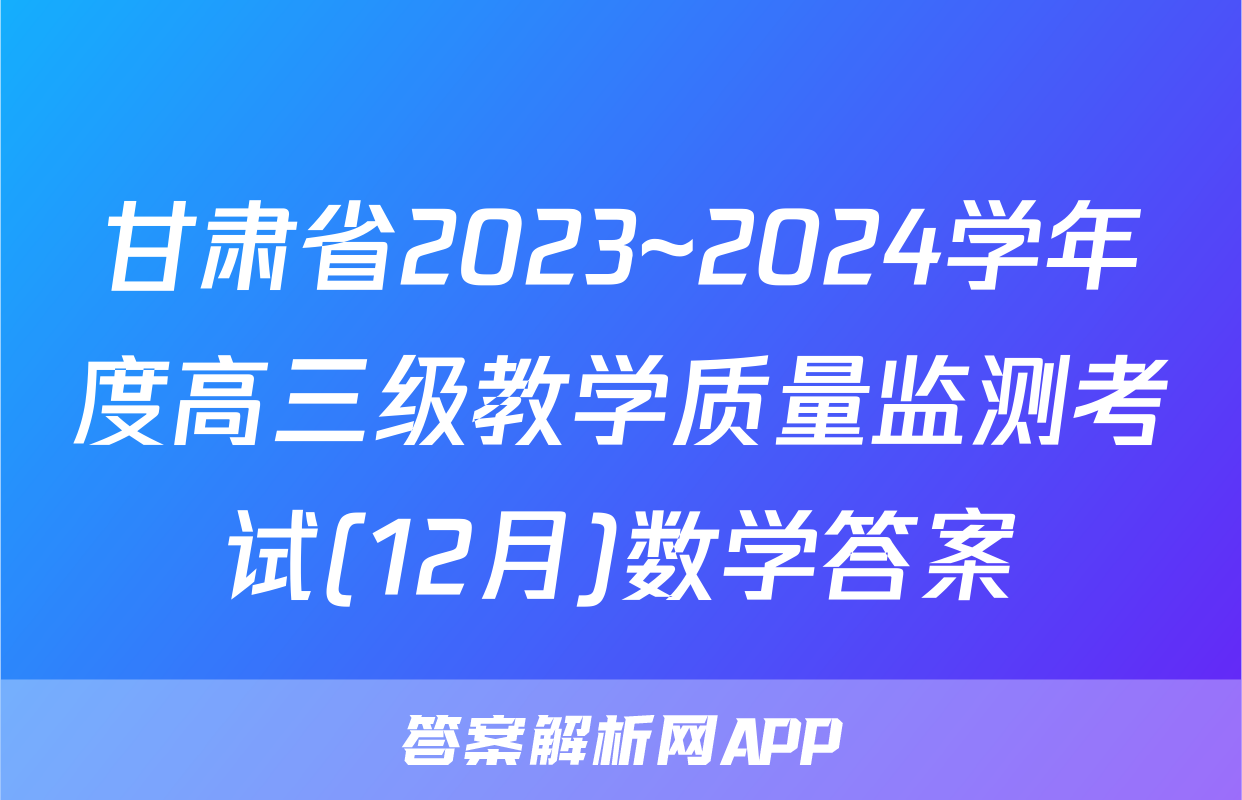 甘肃省2023~2024学年度高三级教学质量监测考试(12月)数学答案
