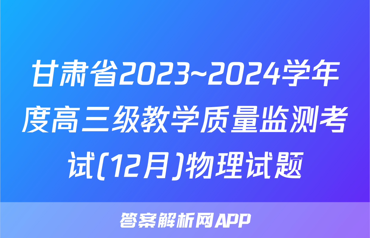 甘肃省2023~2024学年度高三级教学质量监测考试(12月)物理试题