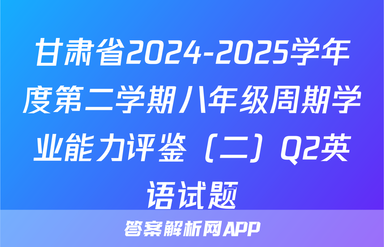 甘肃省2024-2025学年度第二学期八年级周期学业能力评鉴（二）Q2英语试题
