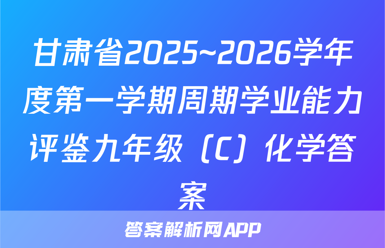 甘肃省2025~2026学年度第一学期周期学业能力评鉴九年级（C）化学答案
