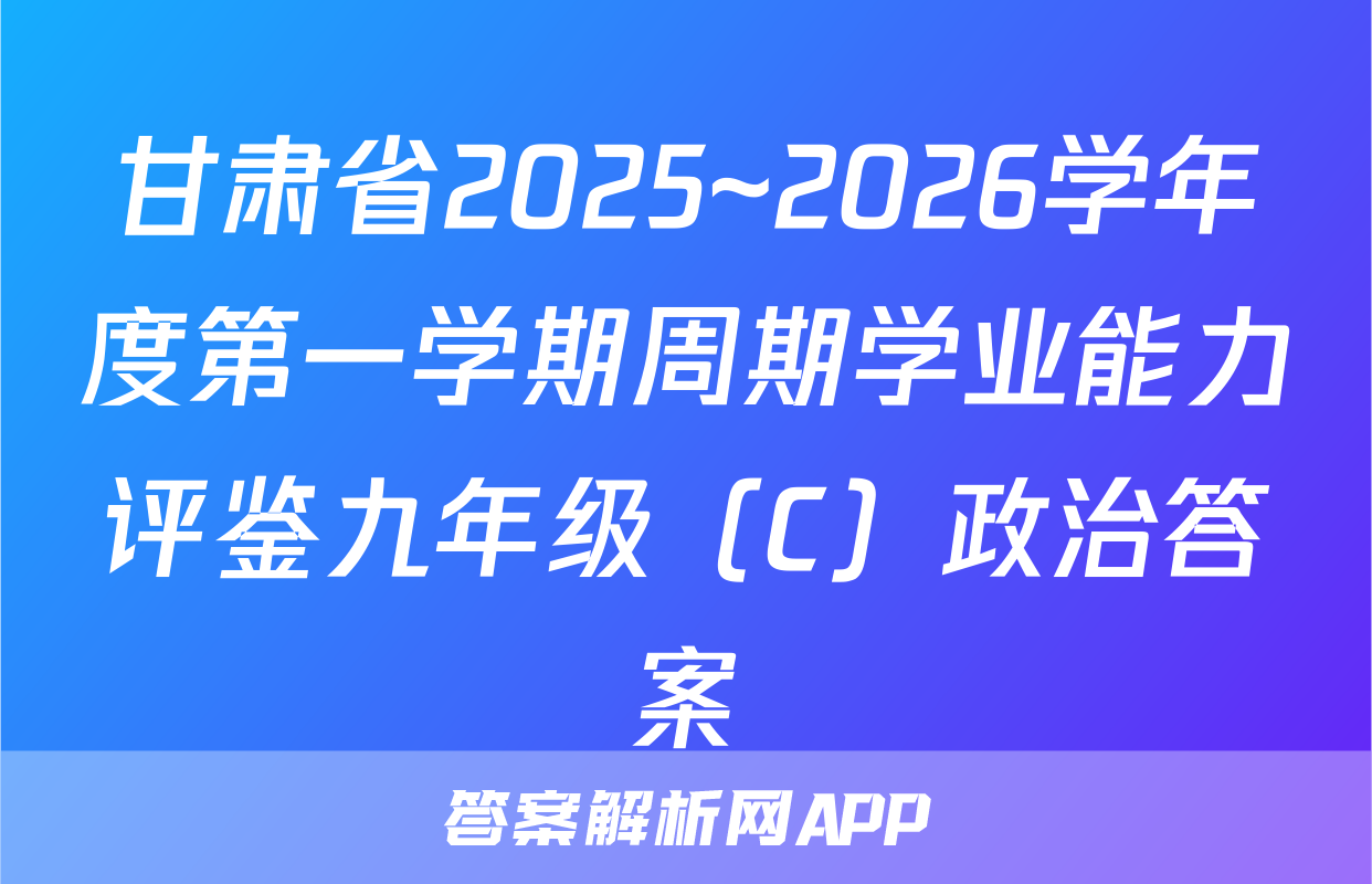 甘肃省2025~2026学年度第一学期周期学业能力评鉴九年级（C）政治答案