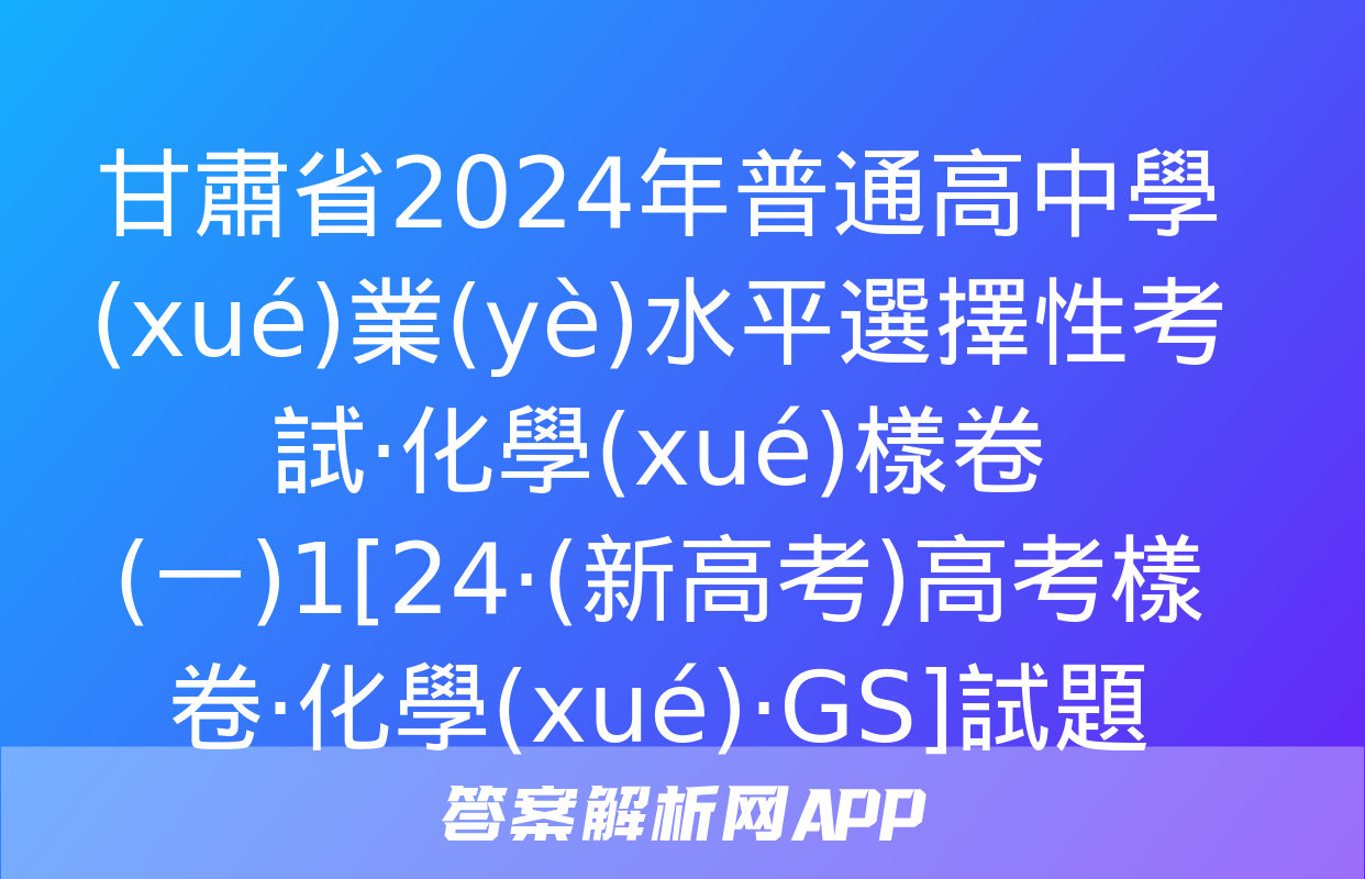 甘肅省2024年普通高中學(xué)業(yè)水平選擇性考試·化學(xué)樣卷(一)1[24·(新高考)高考樣卷·化學(xué)·GS]試題