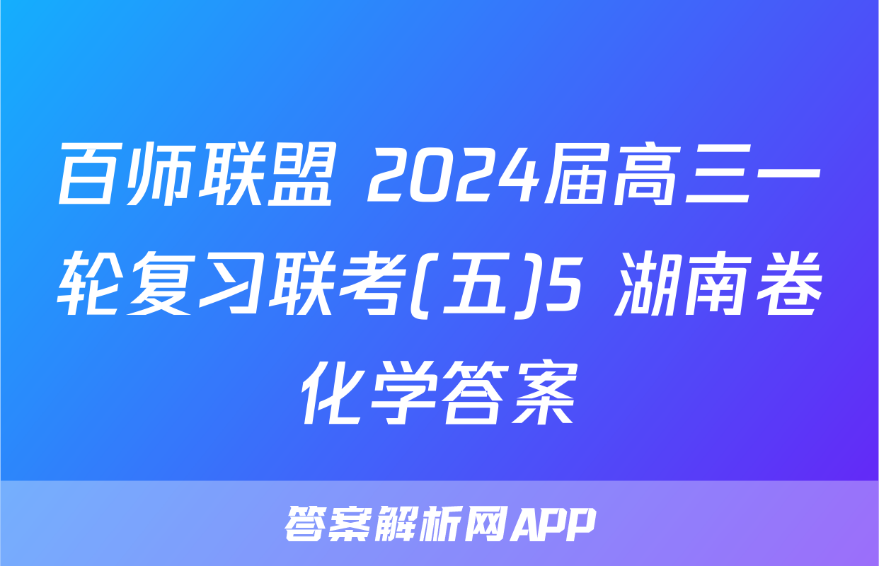 百师联盟 2024届高三一轮复习联考(五)5 湖南卷化学答案