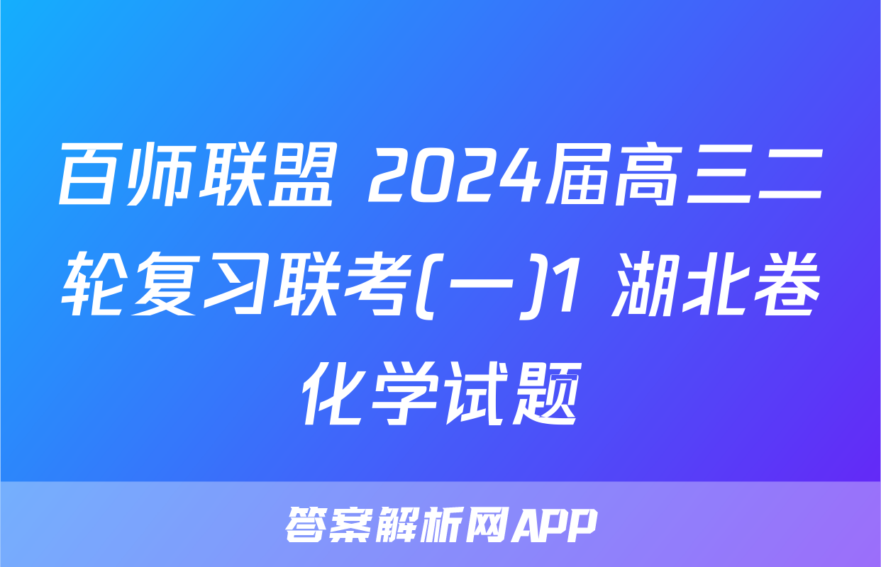 百师联盟 2024届高三二轮复习联考(一)1 湖北卷化学试题