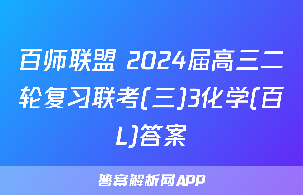 百师联盟 2024届高三二轮复习联考(三)3化学(百L)答案